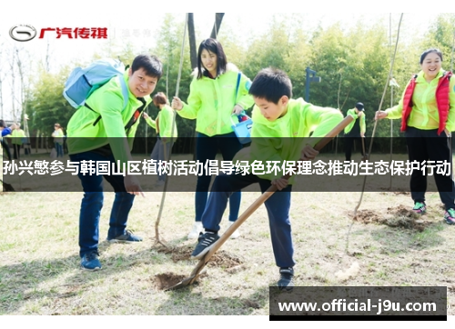 孙兴慜参与韩国山区植树活动倡导绿色环保理念推动生态保护行动