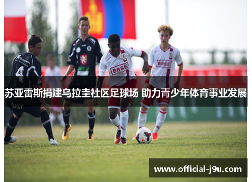 苏亚雷斯捐建乌拉圭社区足球场 助力青少年体育事业发展