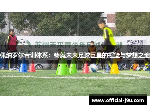 佩纳罗尔青训体系：铸就未来足球巨星的摇篮与梦想之地