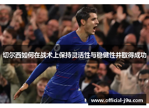切尔西如何在战术上保持灵活性与稳健性并取得成功