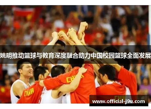 姚明推动篮球与教育深度融合助力中国校园篮球全面发展