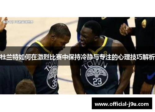 杜兰特如何在激烈比赛中保持冷静与专注的心理技巧解析