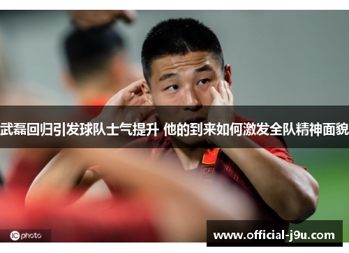 武磊回归引发球队士气提升 他的到来如何激发全队精神面貌