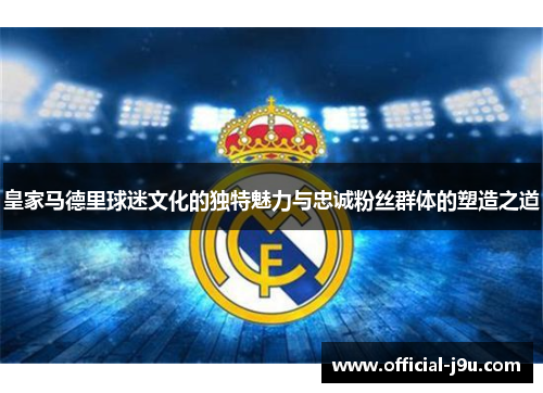 皇家马德里球迷文化的独特魅力与忠诚粉丝群体的塑造之道