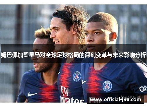 姆巴佩加盟皇马对全球足球格局的深刻变革与未来影响分析