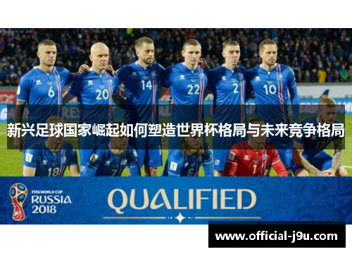 新兴足球国家崛起如何塑造世界杯格局与未来竞争格局