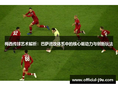 梅西传球艺术解析：巴萨进攻体系中的核心驱动力与创新玩法