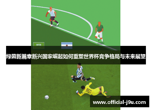 绿茵新篇章新兴国家崛起如何重塑世界杯竞争格局与未来展望