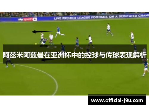 阿兹米阿兹曼在亚洲杯中的控球与传球表现解析