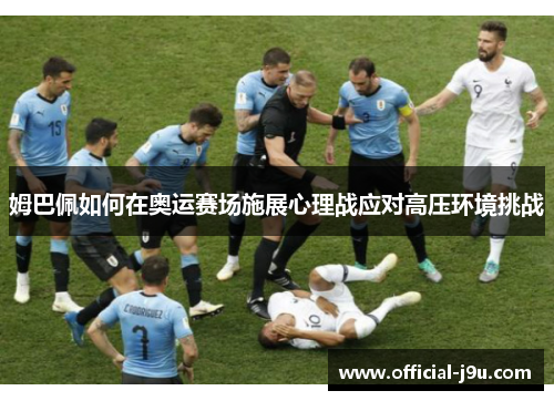 姆巴佩如何在奥运赛场施展心理战应对高压环境挑战