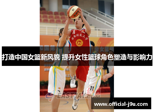 打造中国女篮新风貌 提升女性篮球角色塑造与影响力