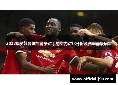 2023年英超曼城与竞争对手的实力对比分析及赛季前景展望