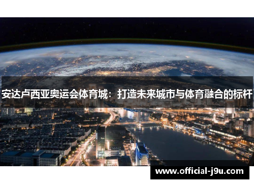 安达卢西亚奥运会体育城：打造未来城市与体育融合的标杆