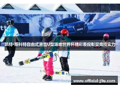 凯特·斯科特自由式滑雪U型场地世界杯精彩表现彰显竞技实力