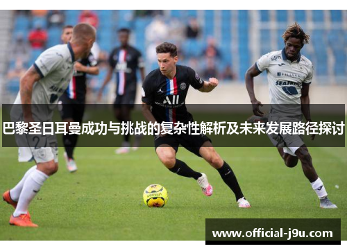 巴黎圣日耳曼成功与挑战的复杂性解析及未来发展路径探讨