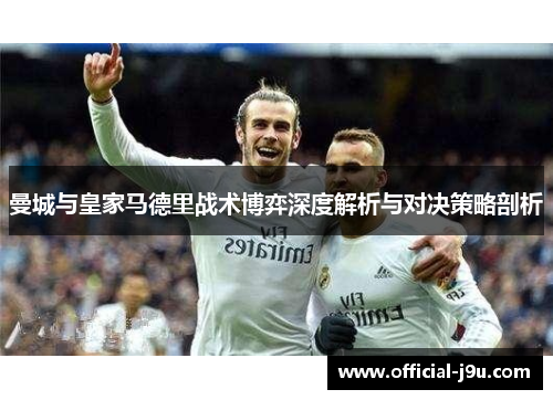 曼城与皇家马德里战术博弈深度解析与对决策略剖析