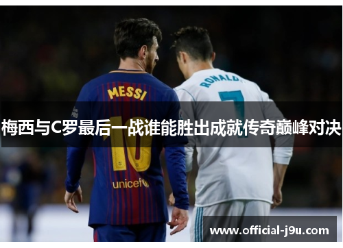梅西与C罗最后一战谁能胜出成就传奇巅峰对决