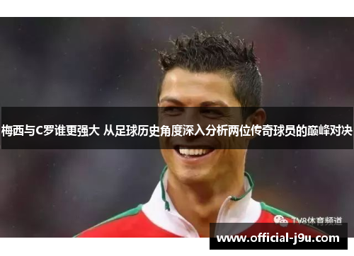 梅西与C罗谁更强大 从足球历史角度深入分析两位传奇球员的巅峰对决