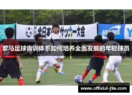 罗马足球青训体系如何培养全面发展的年轻球员