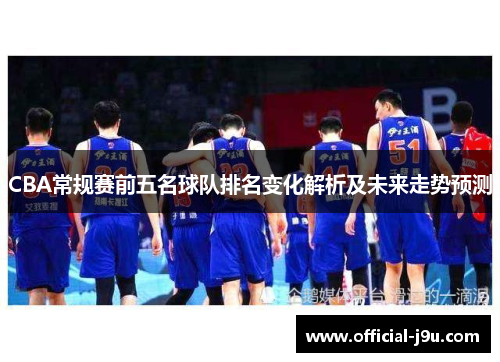 CBA常规赛前五名球队排名变化解析及未来走势预测