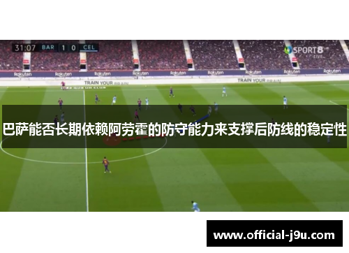 巴萨能否长期依赖阿劳霍的防守能力来支撑后防线的稳定性