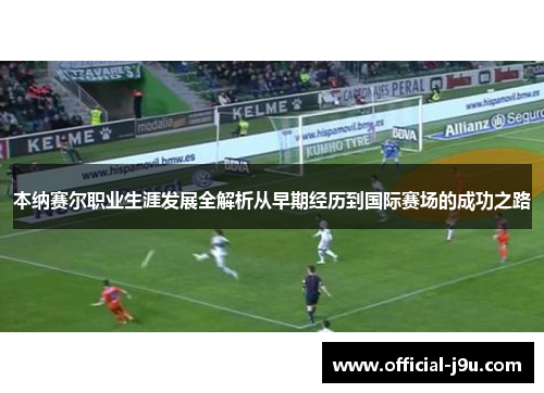 本纳赛尔职业生涯发展全解析从早期经历到国际赛场的成功之路