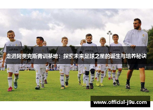 走进阿贾克斯青训基地：探索未来足球之星的诞生与培养秘诀