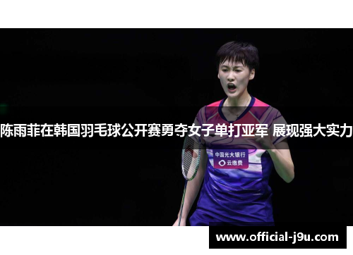 陈雨菲在韩国羽毛球公开赛勇夺女子单打亚军 展现强大实力