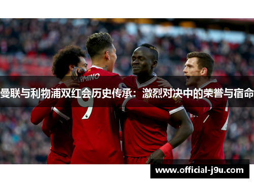 曼联与利物浦双红会历史传承：激烈对决中的荣誉与宿命
