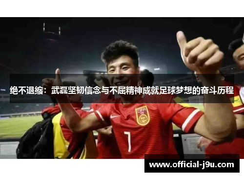 绝不退缩：武磊坚韧信念与不屈精神成就足球梦想的奋斗历程