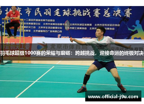 羽毛球超级1000赛的荣耀与磨砺：跨越挑战，迎接命运的终极对决