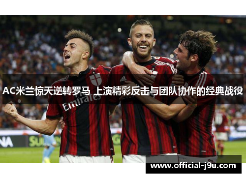 AC米兰惊天逆转罗马 上演精彩反击与团队协作的经典战役