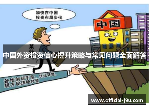 中国外资投资信心提升策略与常见问题全面解答