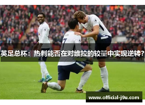 英足总杯：热刺能否在对维拉的较量中实现逆转？