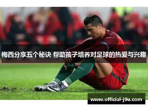 梅西分享五个秘诀 帮助孩子培养对足球的热爱与兴趣