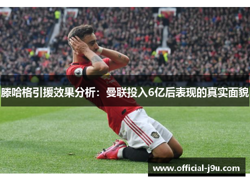 滕哈格引援效果分析：曼联投入6亿后表现的真实面貌
