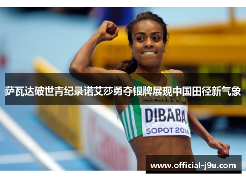 萨瓦达破世青纪录诺艾莎勇夺银牌展现中国田径新气象