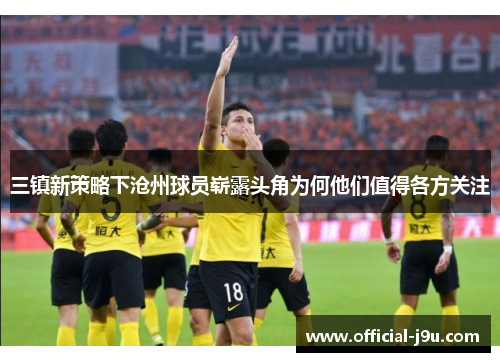三镇新策略下沧州球员崭露头角为何他们值得各方关注