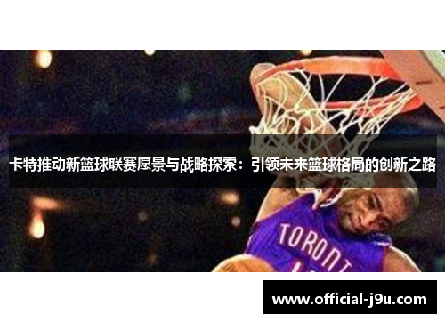 卡特推动新篮球联赛愿景与战略探索：引领未来篮球格局的创新之路