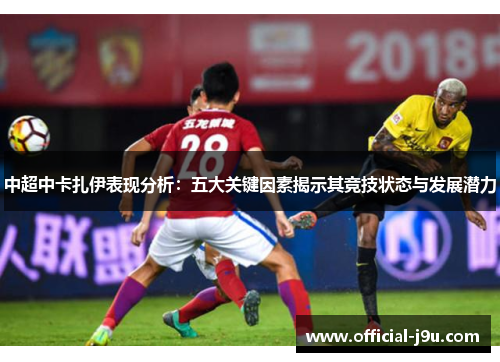 中超中卡扎伊表现分析：五大关键因素揭示其竞技状态与发展潜力