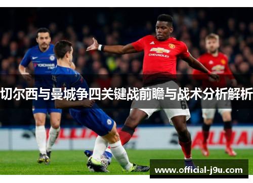 切尔西与曼城争四关键战前瞻与战术分析解析
