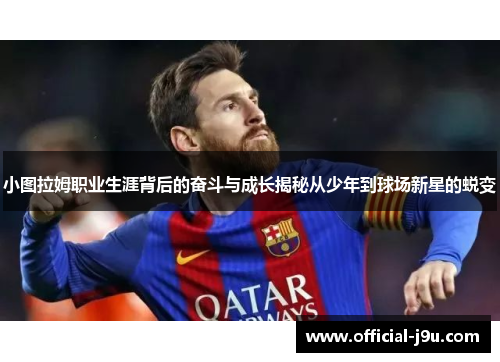 小图拉姆职业生涯背后的奋斗与成长揭秘从少年到球场新星的蜕变