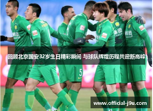 回顾北京国安32岁生日精彩瞬间 与球队辉煌历程共迎新高峰