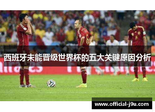 西班牙未能晋级世界杯的五大关键原因分析