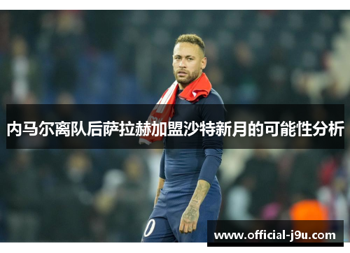 内马尔离队后萨拉赫加盟沙特新月的可能性分析