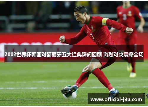 2002世界杯韩国对葡萄牙五大经典瞬间回顾 激烈对决震撼全场