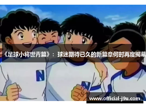 《足球小将世青篇》：球迷期待已久的新篇章何时再度揭幕