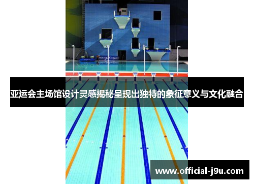 亚运会主场馆设计灵感揭秘呈现出独特的象征意义与文化融合