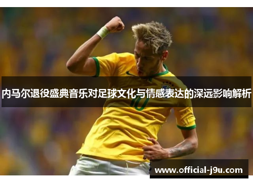 内马尔退役盛典音乐对足球文化与情感表达的深远影响解析