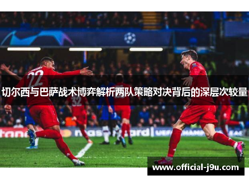 切尔西与巴萨战术博弈解析两队策略对决背后的深层次较量